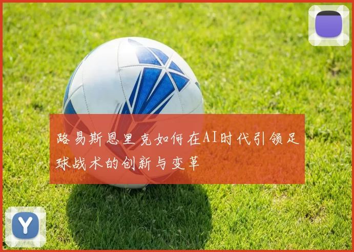 路易斯恩里克如何在AI时代引领足球战术的创新与变革