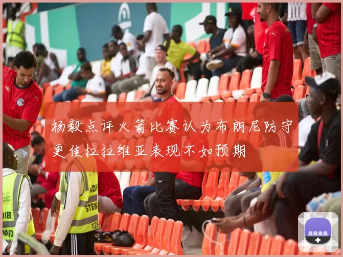 杨毅点评火箭比赛认为布朗尼防守更佳拉拉维亚表现不如预期