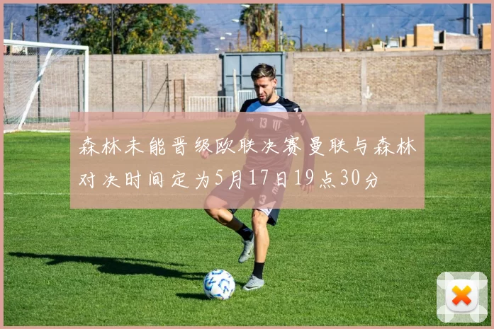 森林未能晋级欧联决赛曼联与森林对决时间定为5月17日19点30分