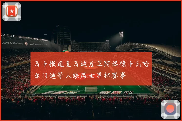 马卡报道皇马边后卫阿诺德卡瓦哈尔门迪等人缺席世界杯赛事