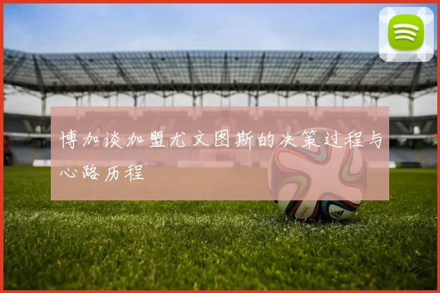 博加谈加盟尤文图斯的决策过程与心路历程