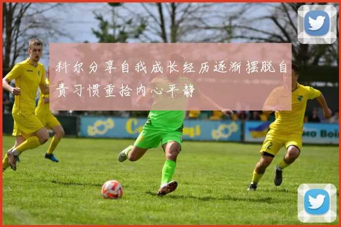 科尔分享自我成长经历逐渐摆脱自责习惯重拾内心平静