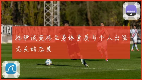 格伊谈英格兰身体素质与个人出场无关的态度