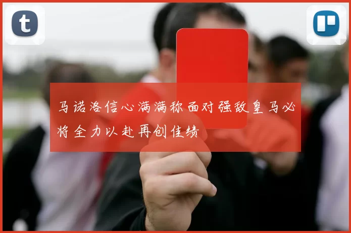 马诺洛信心满满称面对强敌皇马必将全力以赴再创佳绩