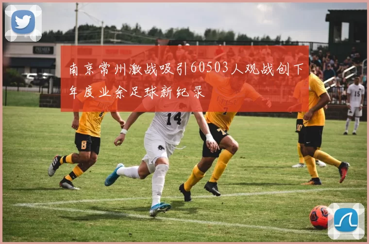 南京常州激战吸引60503人观战创下年度业余足球新纪录