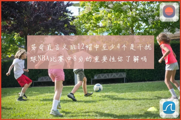芬奇直言文班12帽中至少4个是干扰球NBA比赛中8分的重要性你了解吗