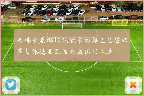 老佛爷豪掷15亿欧求购超巨巴黎四星与佩德里亚马尔成热门人选