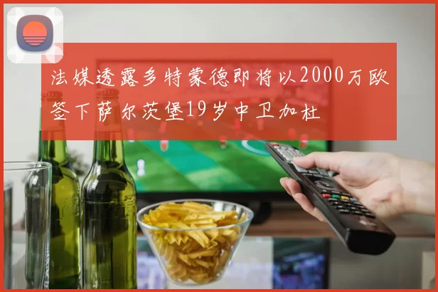 法媒透露多特蒙德即将以2000万欧签下萨尔茨堡19岁中卫加杜