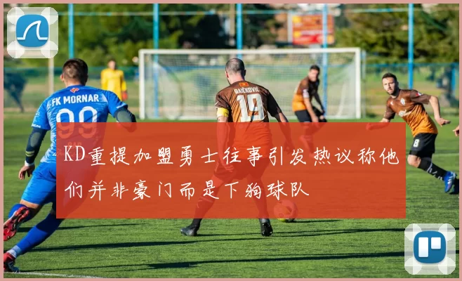 KD重提加盟勇士往事引发热议称他们并非豪门而是下狗球队