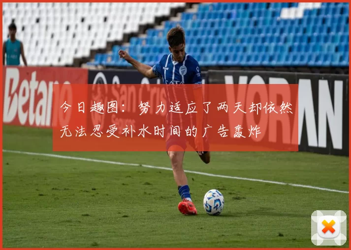 今日趣图:努力适应了两天却依然无法忍受补水时间的广告轰炸