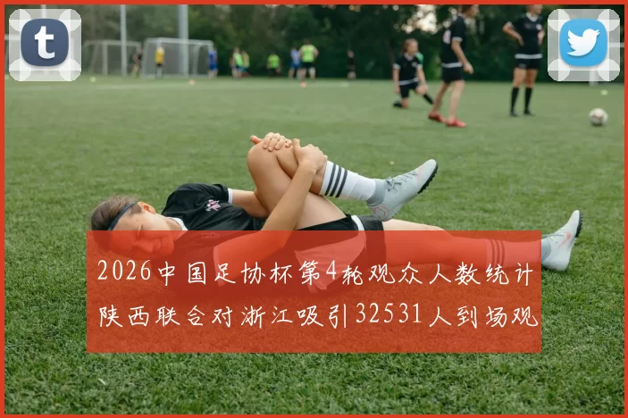 2026中国足协杯第4轮观众人数统计陕西联合对浙江吸引32531人到场观看