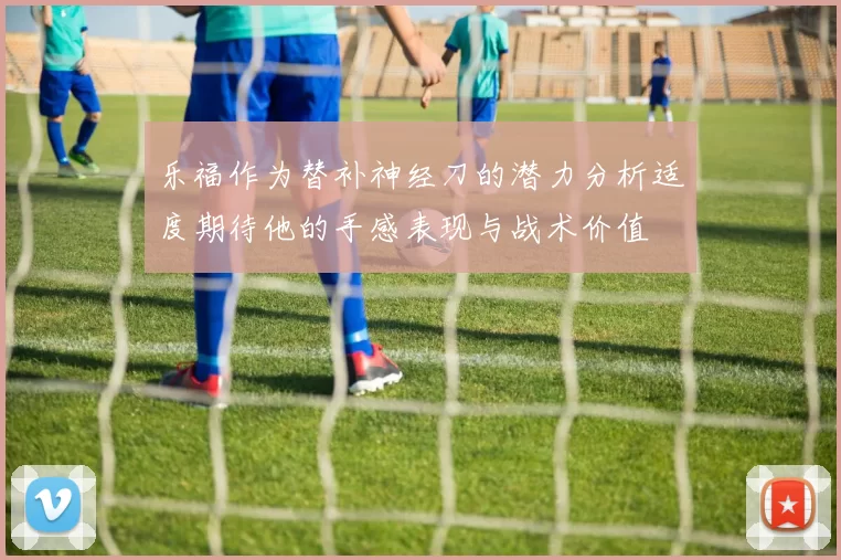 乐福作为替补神经刀的潜力分析适度期待他的手感表现与战术价值