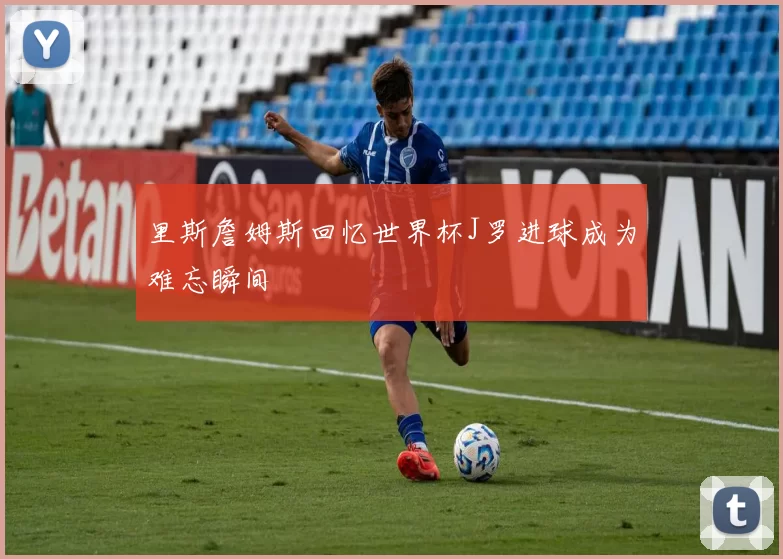 里斯詹姆斯回忆世界杯J罗进球成为难忘瞬间