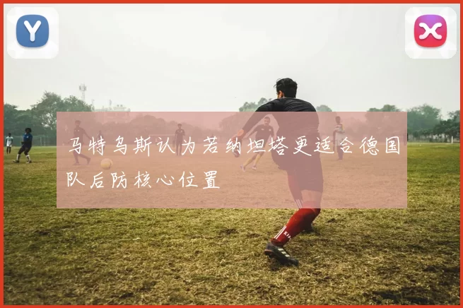 马特乌斯认为若纳坦塔更适合德国队后防核心位置