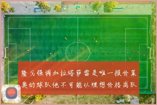 隆戈强调加拉塔萨雷是唯一报价莱奥的球队他不可能以理想价格离队