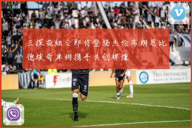 三探花组合即将登场杰伦布朗恩比德埃奇库姆携手共创辉煌