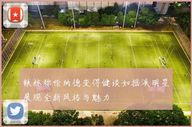 铁林称伦纳德变得健谈如摇滚明星展现全新风格与魅力